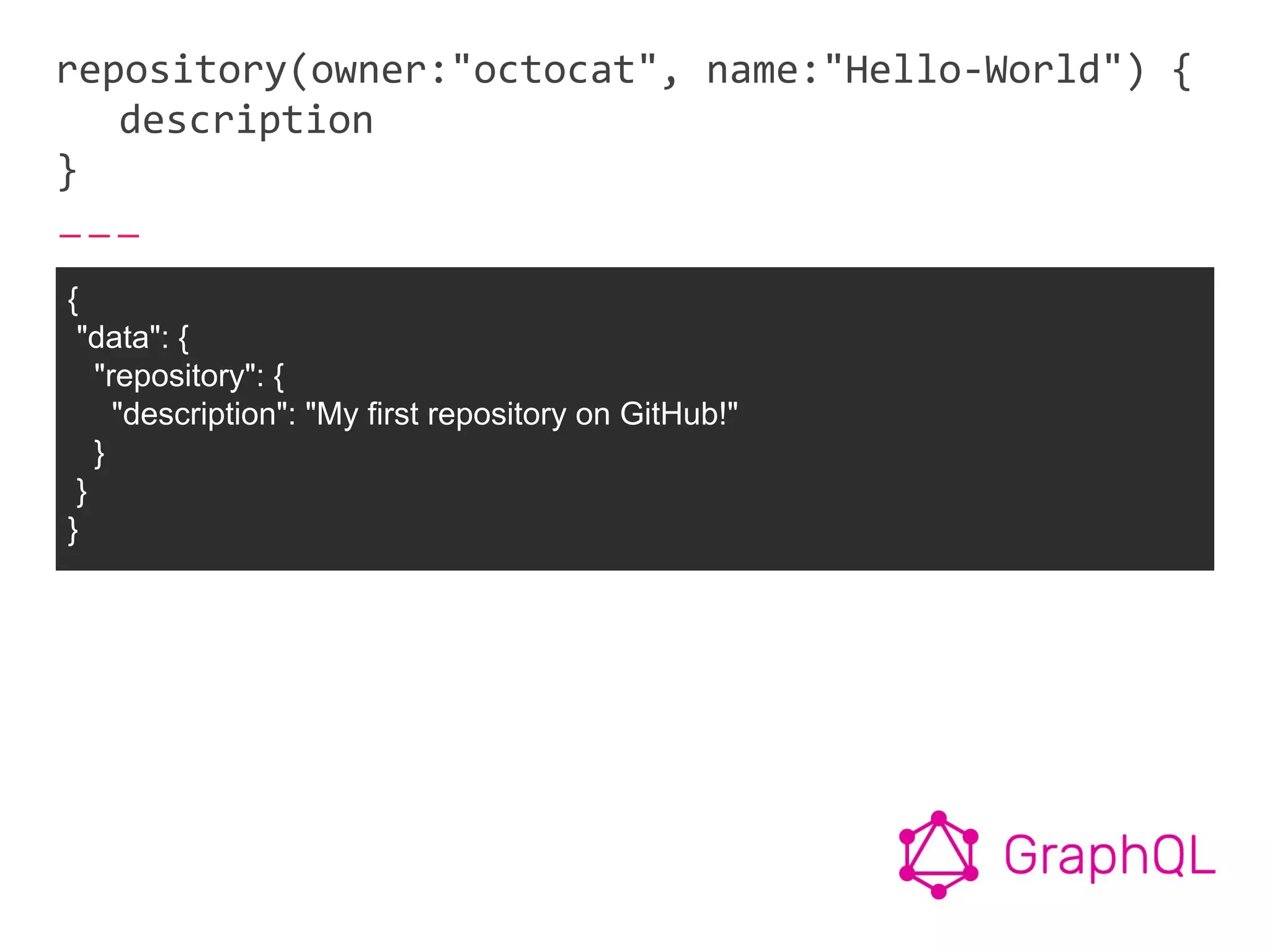 repository(owner:"octocat", name:"Hello-World") {
description
}
{
"data": {
"repository": {
"description": "My first repository on GitHub!"
}
}
}
 