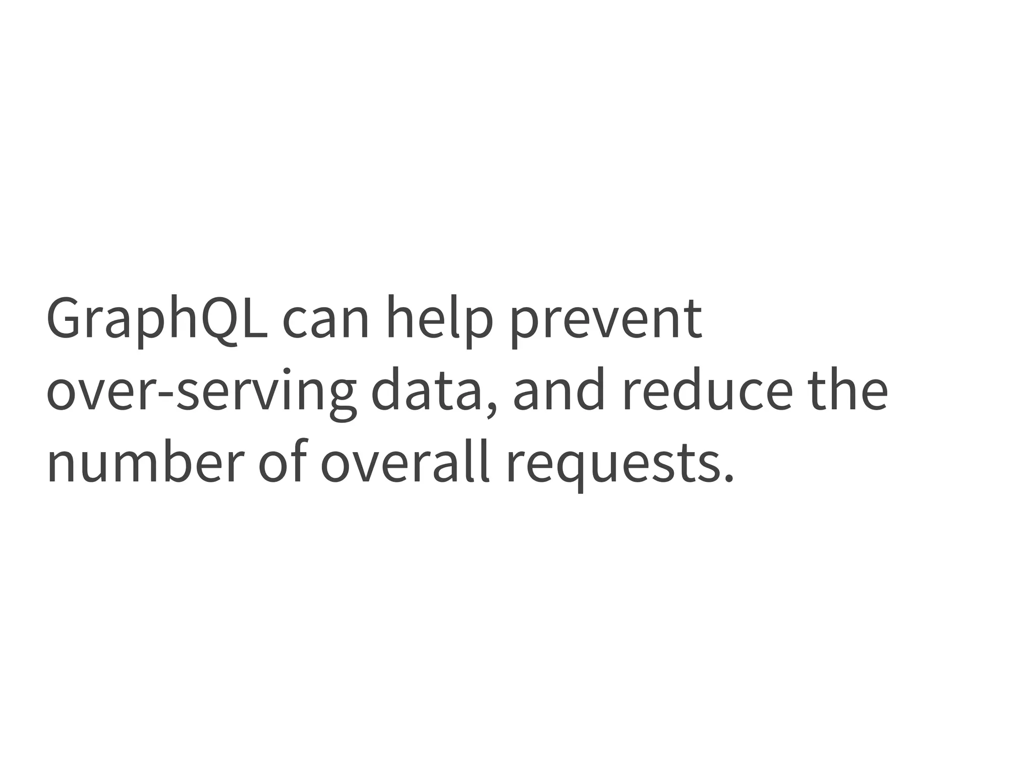 GraphQL can help prevent
over-serving data, and reduce the
number of overall requests.
 