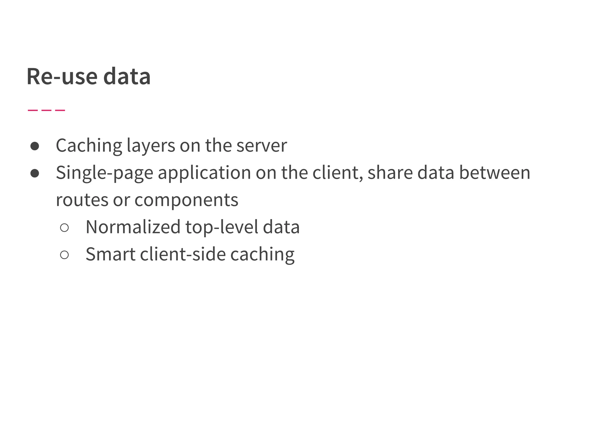 ● Caching layers on the server
● Single-page application on the client, share data between
routes or components
○ Normalized top-level data
○ Smart client-side caching
 