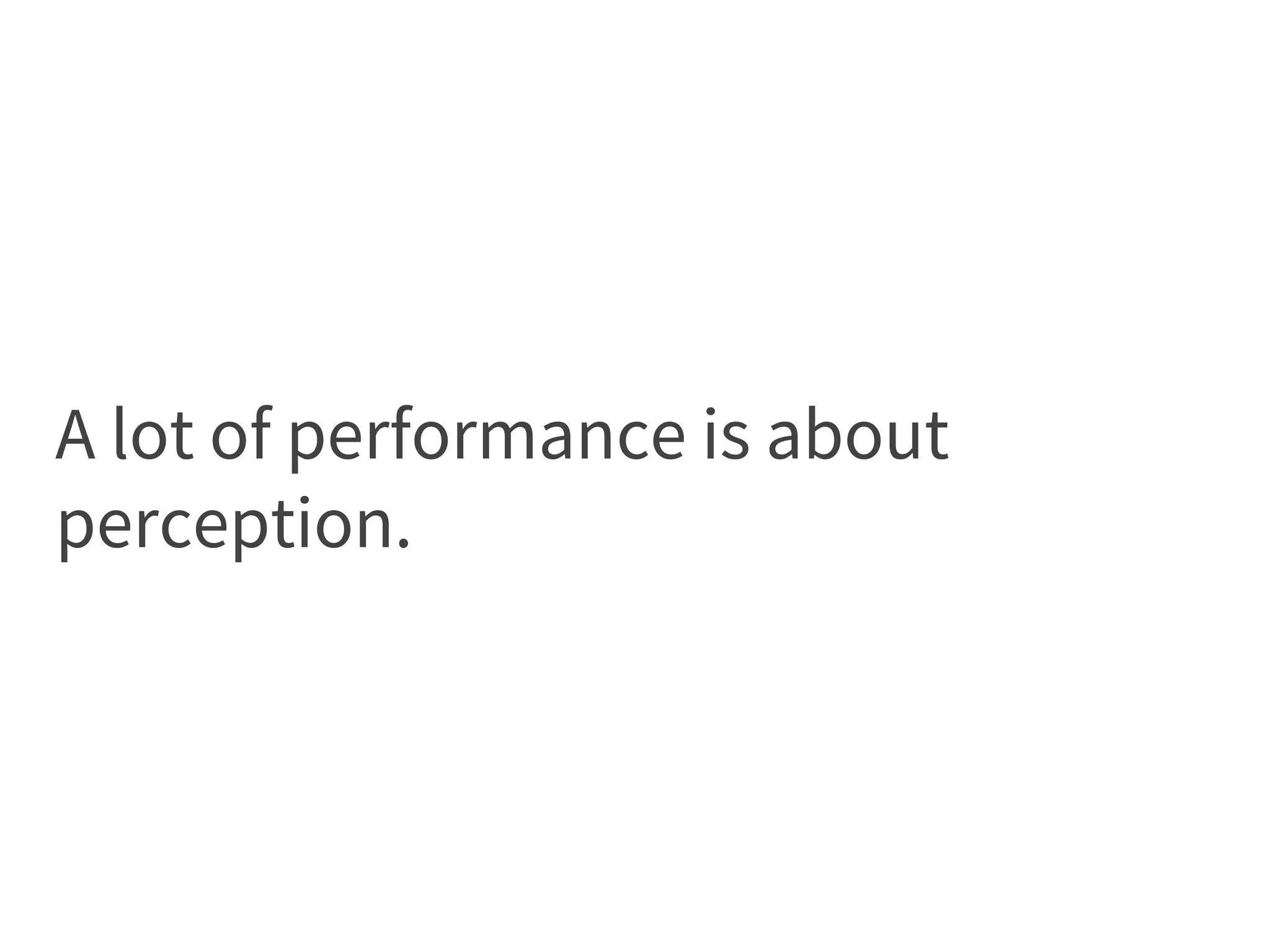 A lot of performance is about
perception.
 