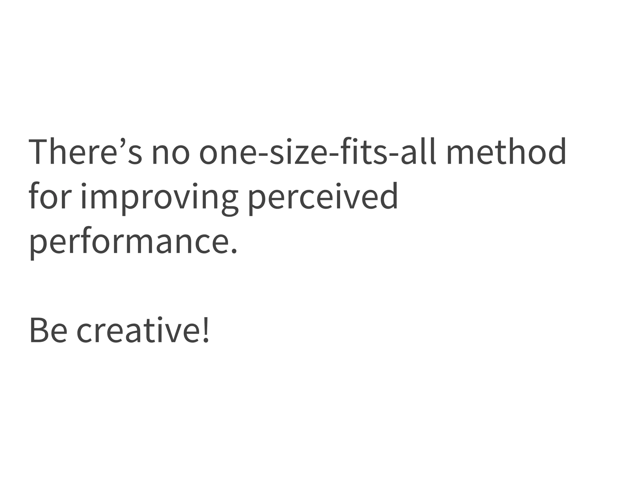 There’s no one-size-fits-all method
for improving perceived
performance.
Be creative!
 