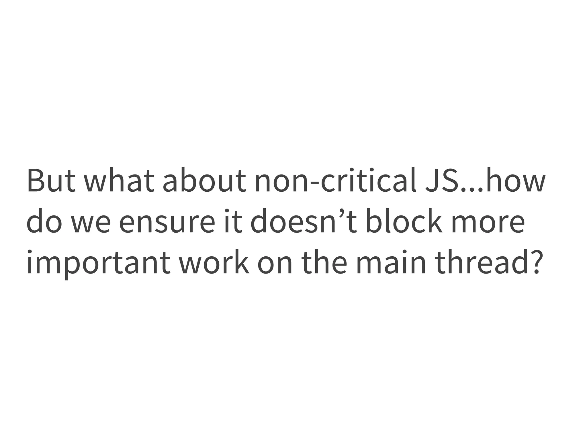 But what about non-critical JS...how
do we ensure it doesn’t block more
important work on the main thread?
 