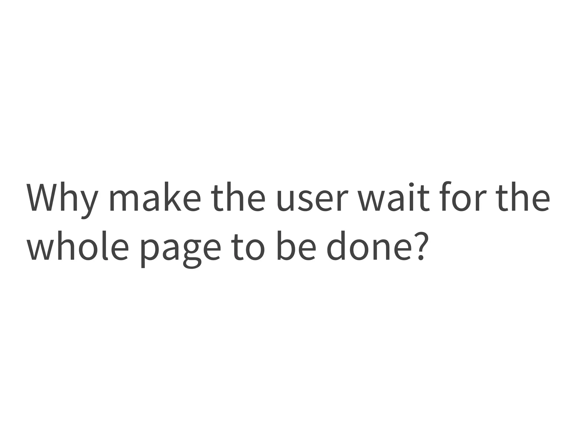 Why make the user wait for the
whole page to be done?
 
