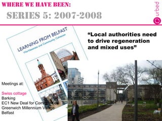 Series 5: 2007-2008
Meetings at:
Swiss cottage
Barking
EC1 New Deal for Communities
Greenwich Millennium Village
Belfast
“...