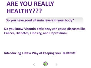 2
ARE YOU REALLY
HEALTHY???
Do you have good vitamin levels in your body?
Do you know Vitamin deficiency can cause diseases like
Cancer, Diabetes, Obesity, and Depression?
Introducing a New Way of keeping you Healthy!!!
 