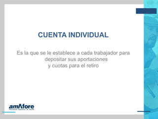 CUENTA INDIVIDUAL
Es la que se le establece a cada trabajador para
depositar sus aportaciones
y cuotas para el retiro
 
