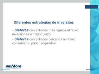 Diferentes estrategias de inversión:
• Siefores con afiliados más lejanos al retiro:
inversiones a mayor plazo
• Siefores con afiliados cercanos al retiro:
conservar el poder adquisitivo
 