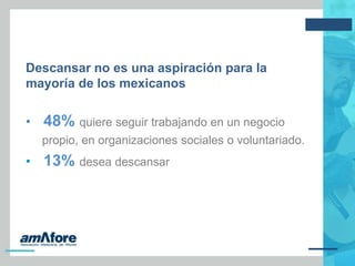 Descansar no es una aspiración para la
mayoría de los mexicanos
• 48% quiere seguir trabajando en un negocio
propio, en organizaciones sociales o voluntariado.
• 13% desea descansar
 