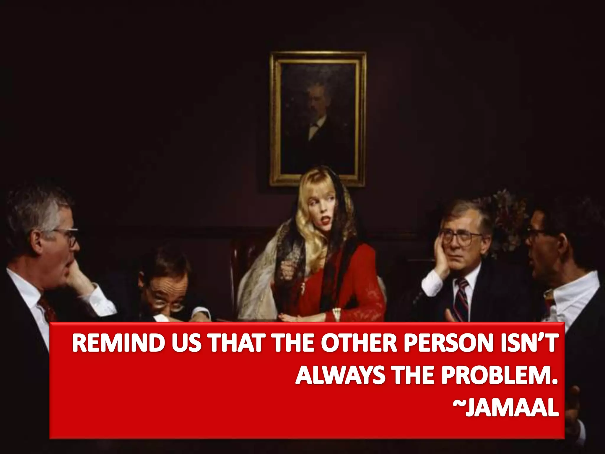 Remind us that the other person isn’t always the problem.	~jamaal