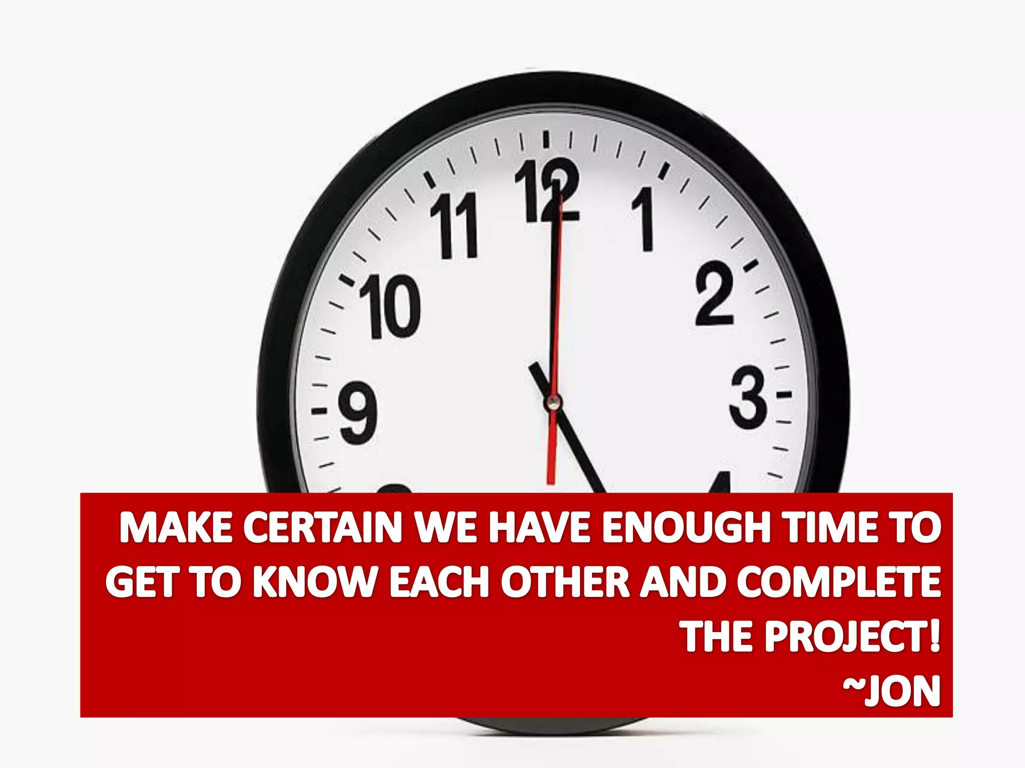 Make certain we have enough time to get to know each other and complete the project!~Jon
