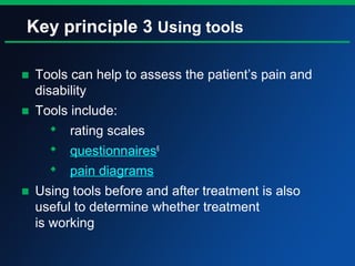 Key principle 3 Using tools
■ Tools can help to assess the patient’s pain and
disability
■ Tools include:
 rating scales
 questionnaires6
 pain diagrams
■ Using tools before and after treatment is also
useful to determine whether treatment
is working
 