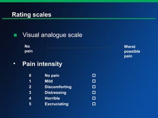 Rating scales
■ Visual analogue scale
No
pain
Worst
possible
pain
• Pain intensity
0 No pain 
1 Mild 
2 Discomforting 
3 Distressing 
4 Horrible 
5 Excruciating 
 