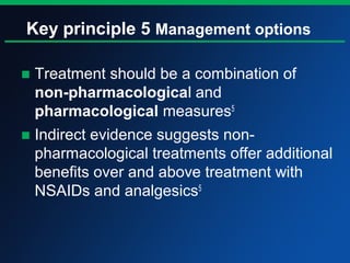 Key principle 5 Management options
■ Treatment should be a combination of
non-pharmacological and
pharmacological measures5
■ Indirect evidence suggests non-
pharmacological treatments offer additional
benefits over and above treatment with
NSAIDs and analgesics5
 