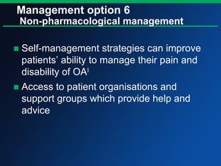 Management option 6
Non-pharmacological management
■ Self-management strategies can improve
patients’ ability to manage their pain and
disability of OA5
■ Access to patient organisations and
support groups which provide help and
advice
 