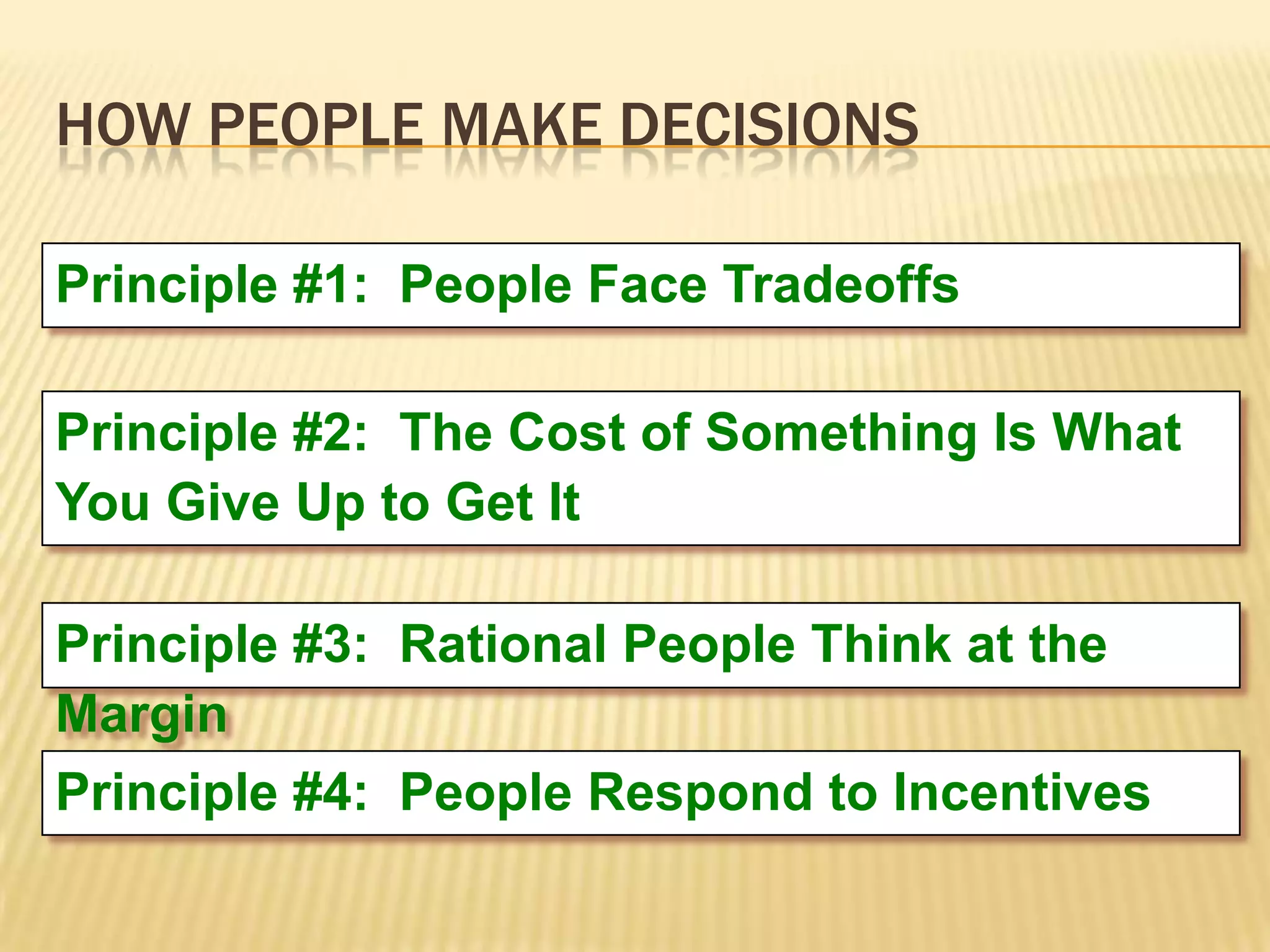 HOW PEOPLE MAKE DECISIONS

Principle #1: People Face Tradeoffs

Principle #2: The Cost of Something Is What
You Give Up to Get It

Principle #3: Rational People Think at the
Margin
Principle #4: People Respond to Incentives
 