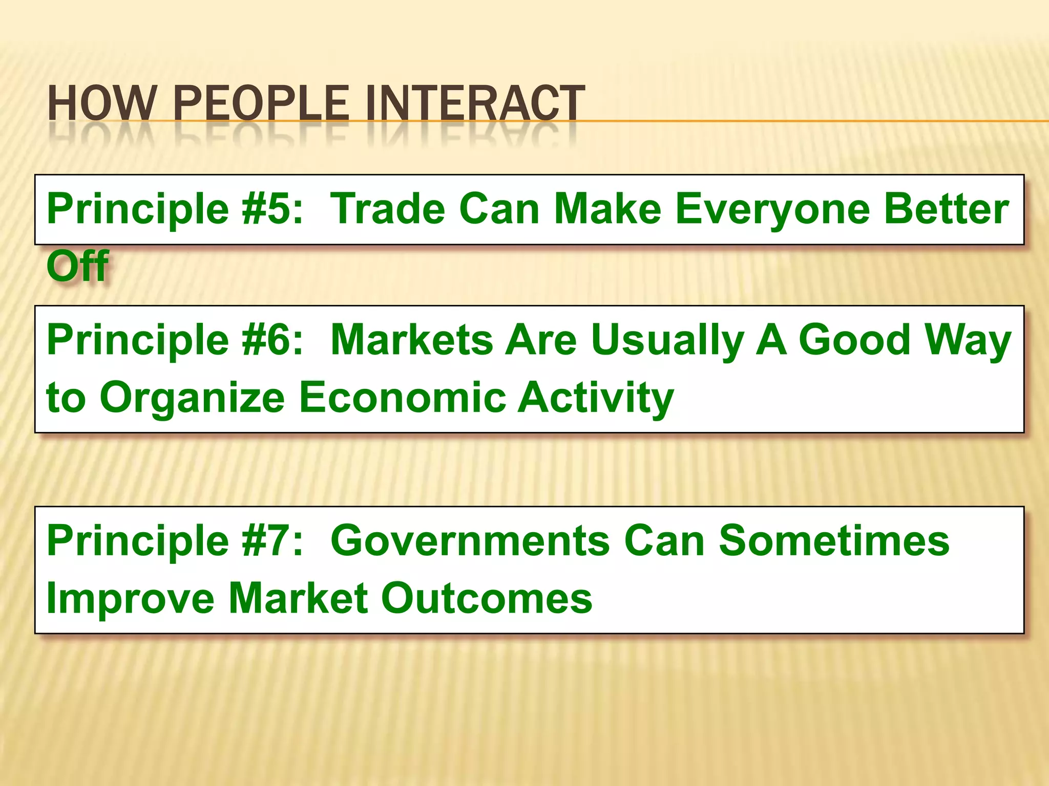 HOW PEOPLE INTERACT
Principle #5: Trade Can Make Everyone Better
Off
Principle #6: Markets Are Usually A Good Way
to Organize Economic Activity


Principle #7: Governments Can Sometimes
Improve Market Outcomes
 