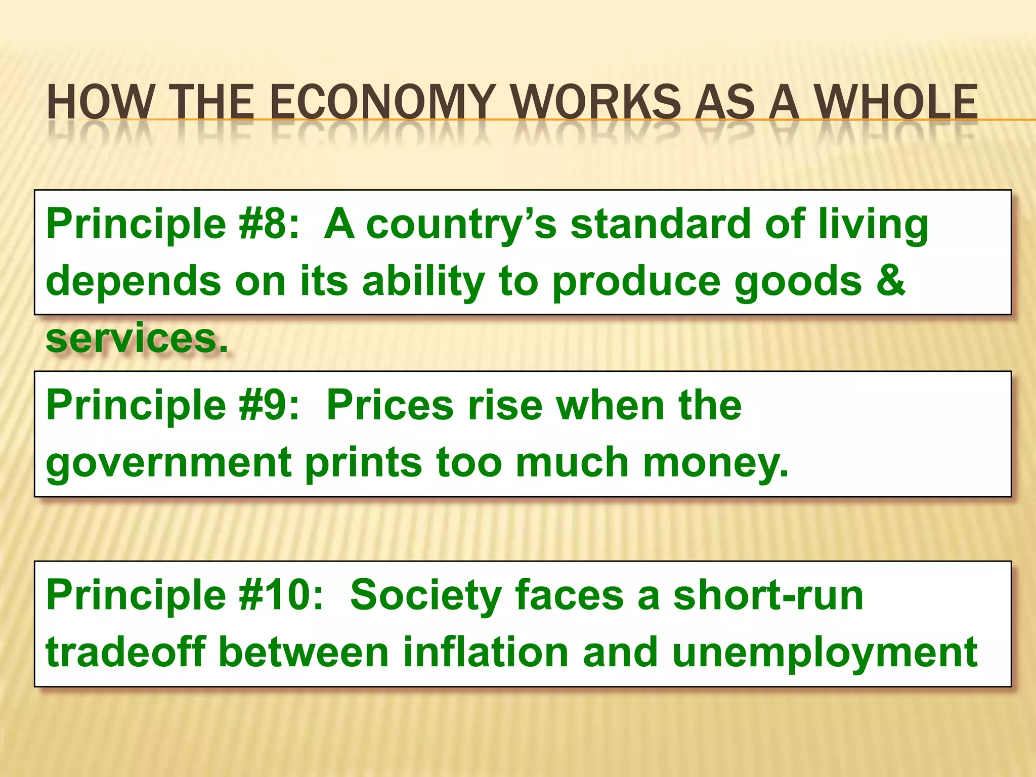 HOW THE ECONOMY WORKS AS A WHOLE

Principle #8: A country’s standard of living
depends on its ability to produce goods &
services.
Principle #9: Prices rise when the
government prints too much money.


Principle #10: Society faces a short-run
tradeoff between inflation and unemployment
 