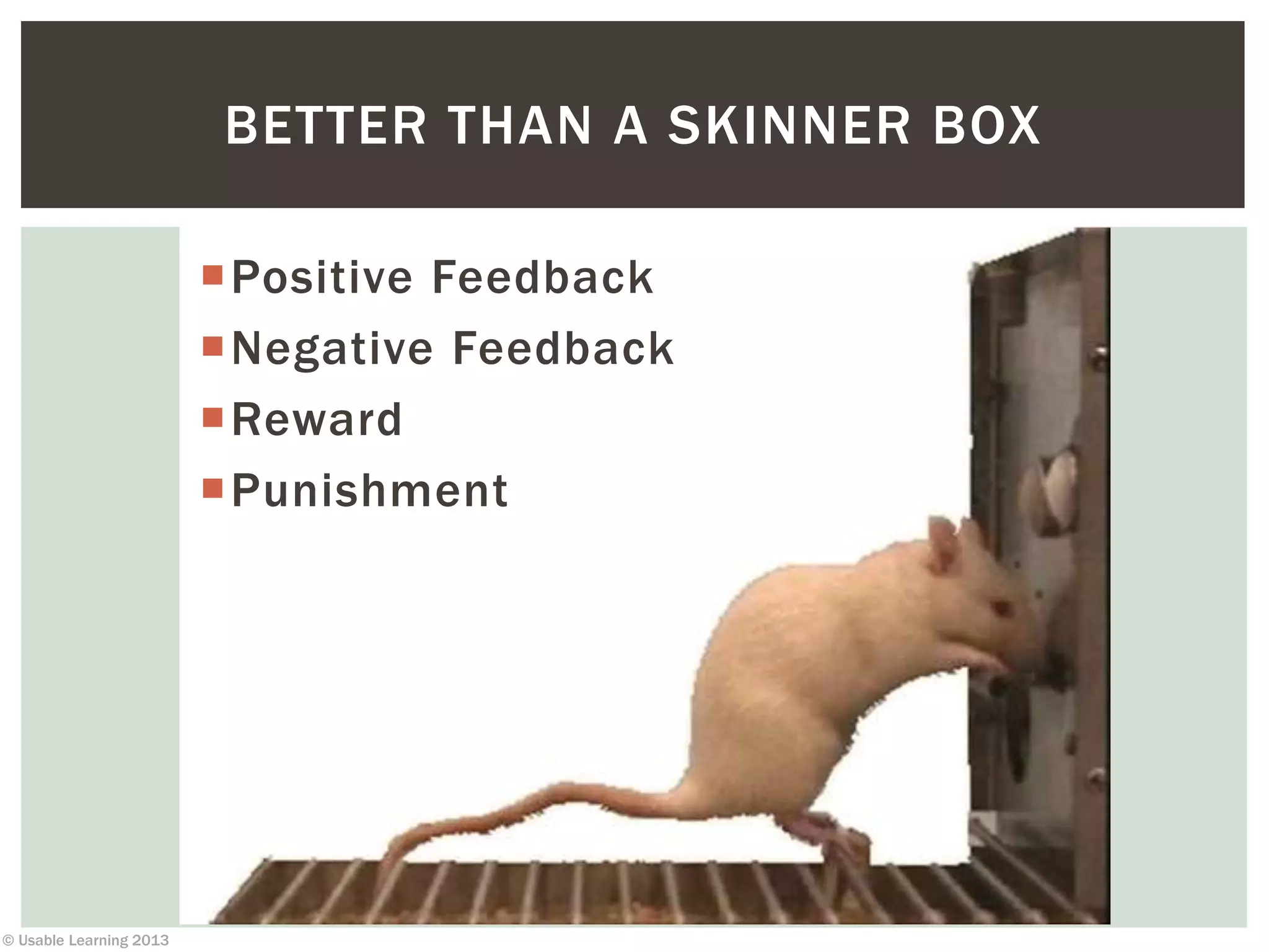 © Usable Learning 2013
Positive Feedback
Negative Feedback
Reward
Punishment
BETTER THAN A SKINNER BOX
 