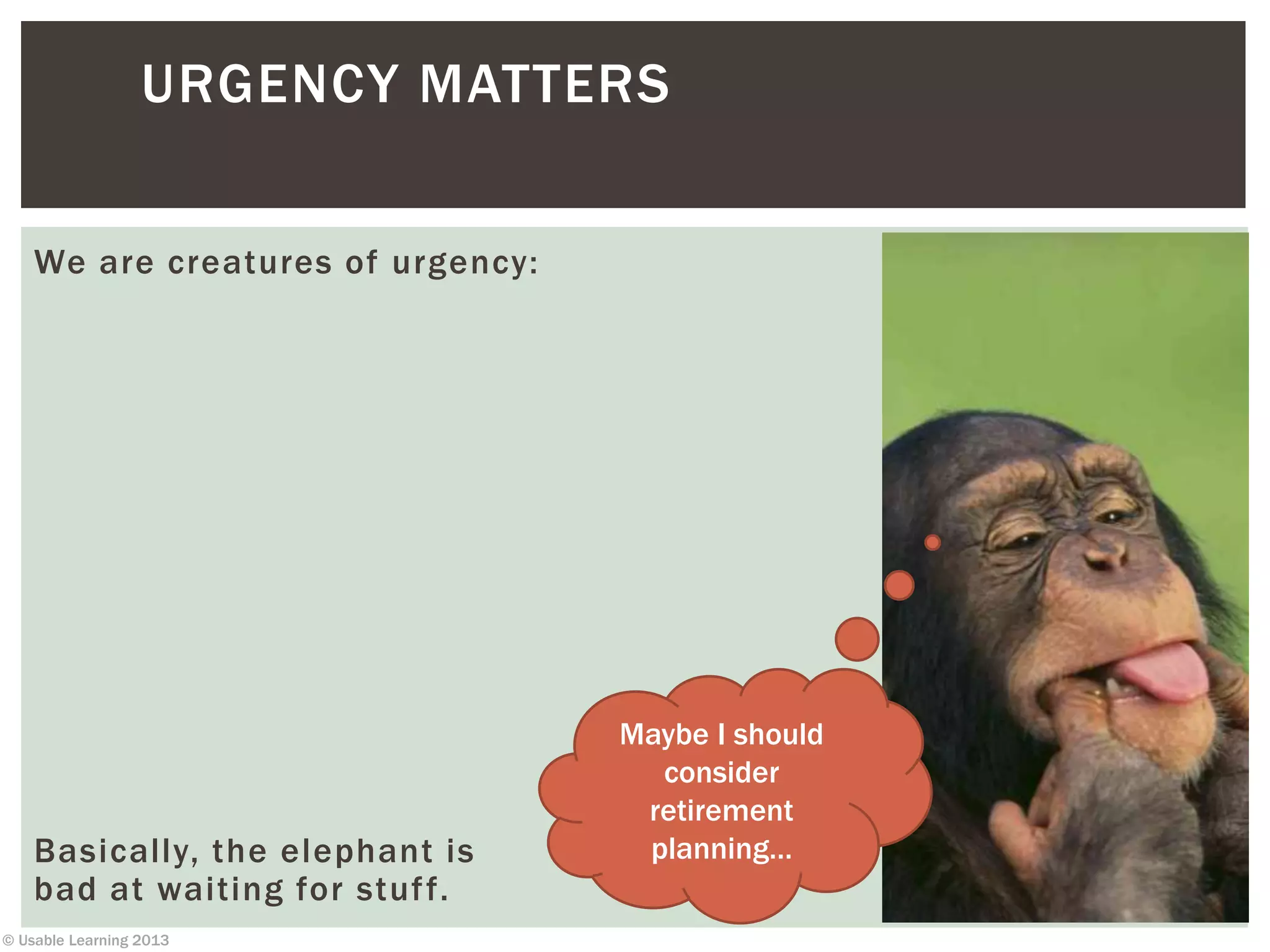 © Usable Learning 2013
URGENCY MATTERS
We are creatures of urgency:
Maybe I should
consider
retirement
planning…Basically, the elephant is
bad at waiting for stuff.
 