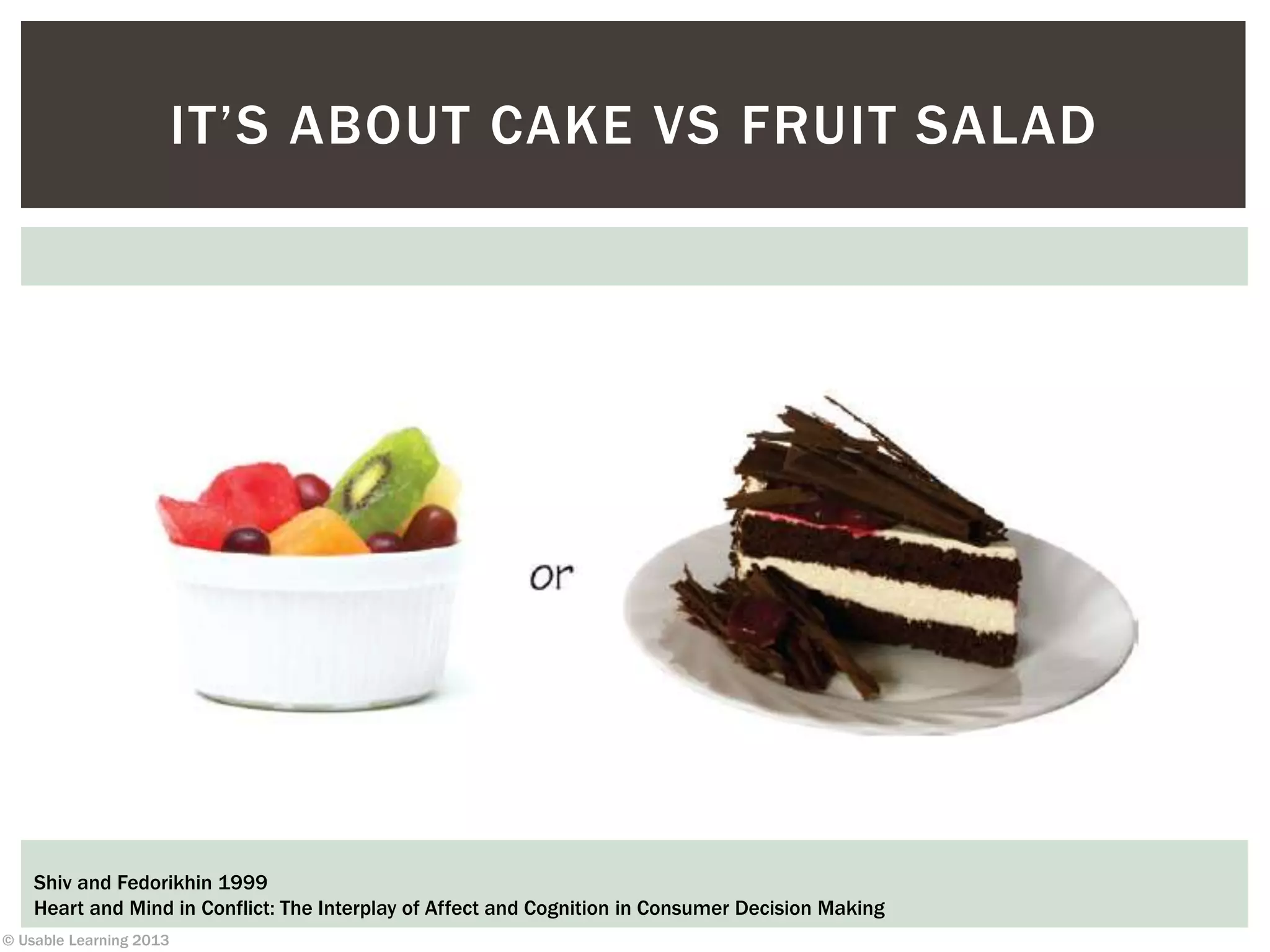 © Usable Learning 2013
IT’S ABOUT CAKE VS FRUIT SALAD
Shiv and Fedorikhin 1999
Heart and Mind in Conflict: The Interplay of Affect and Cognition in Consumer Decision Making
 