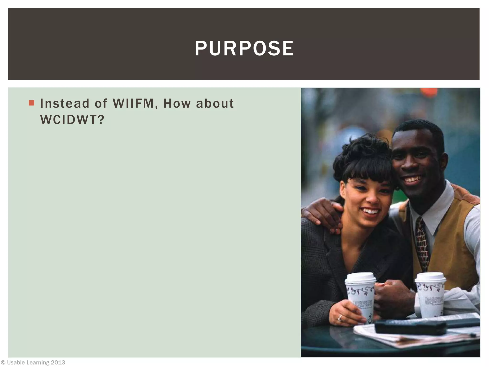 © Usable Learning 2013
 Instead of WIIFM, How about
WCIDWT?
PURPOSE
 