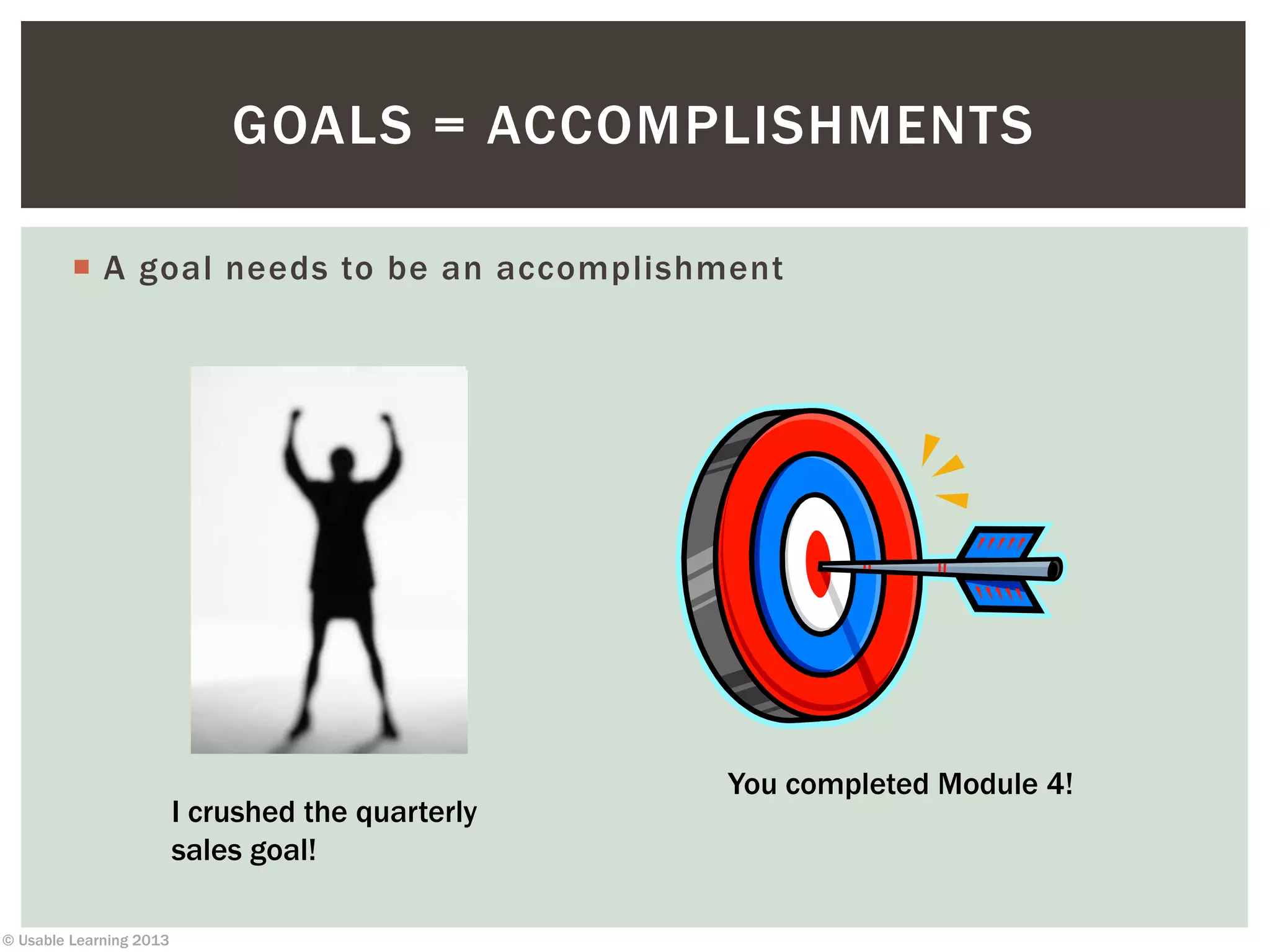 © Usable Learning 2013
 A goal needs to be an accomplishment
GOALS = ACCOMPLISHMENTS
You completed Module 4!
I crushed the quarterly
sales goal!
 
