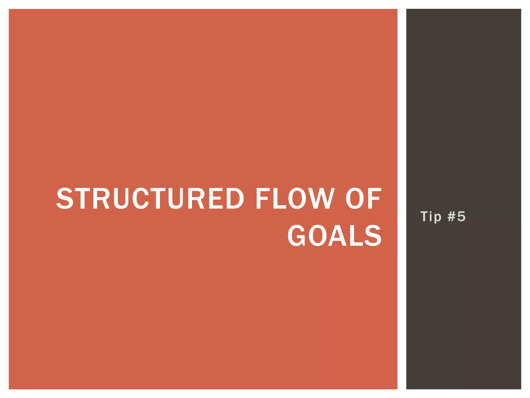 Tip #5
STRUCTURED FLOW OF
GOALS
 