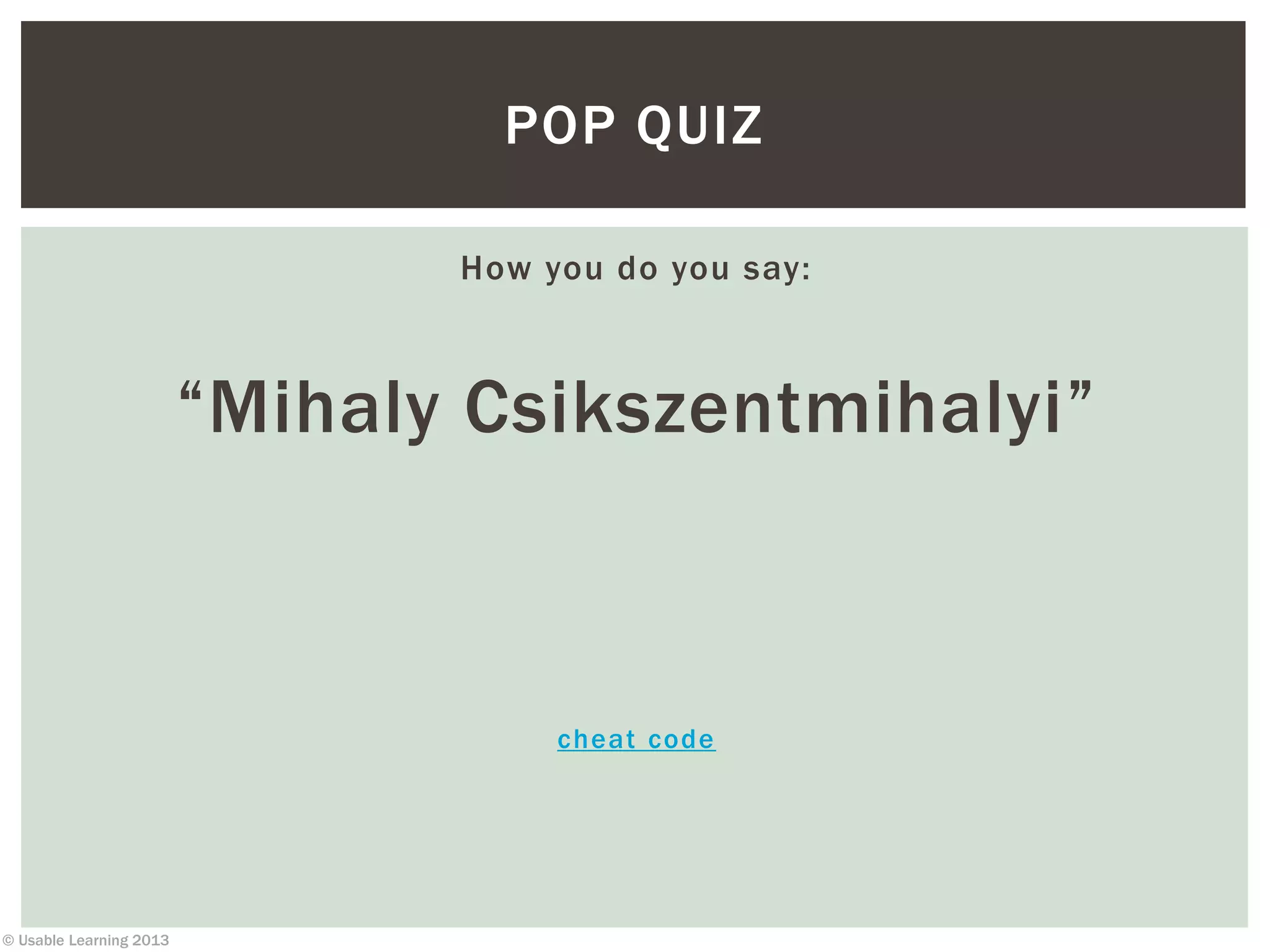 © Usable Learning 2013
POP QUIZ
How you do you say:
“Mihaly Csikszentmihalyi”
cheat code
 