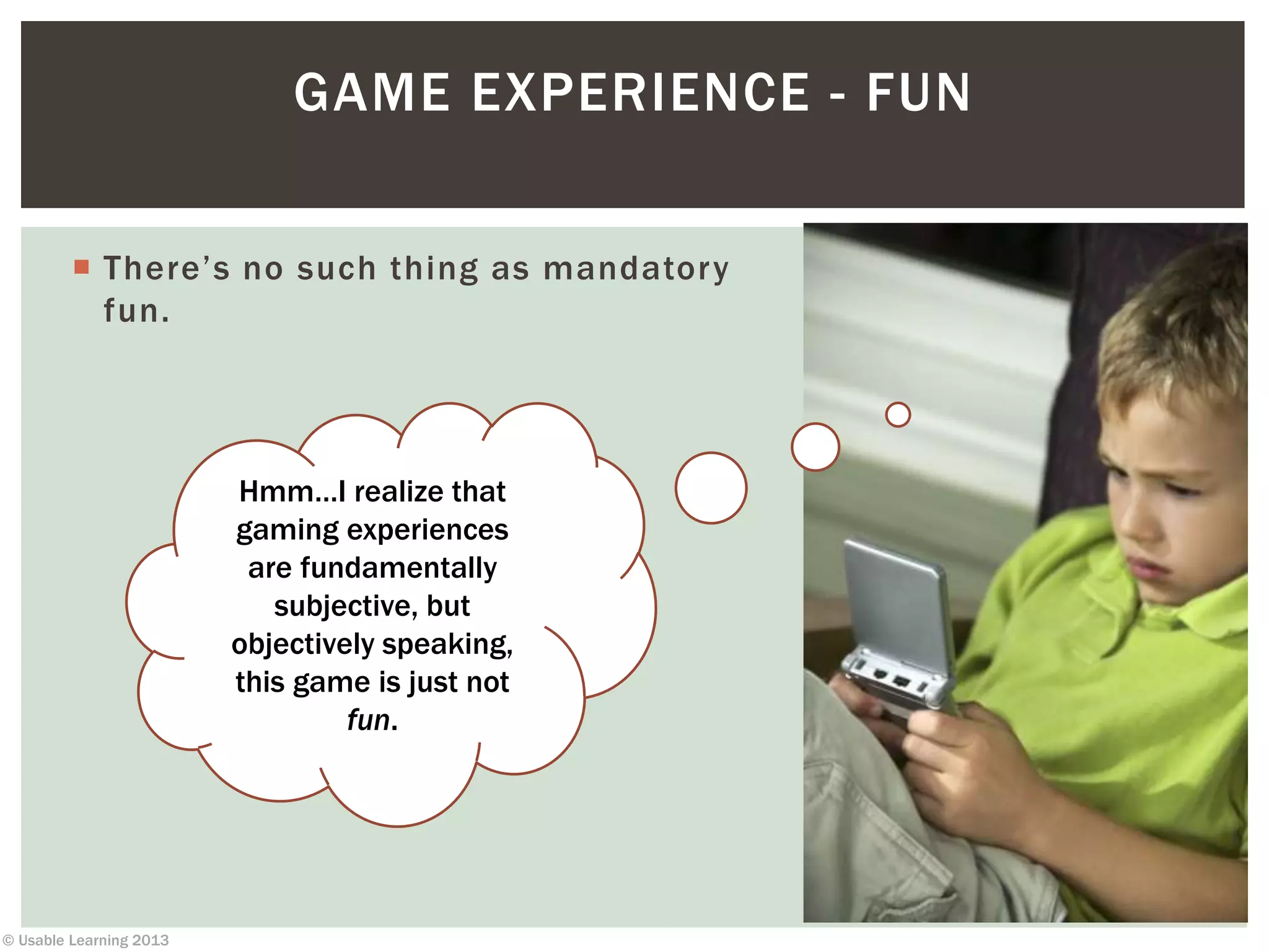 © Usable Learning 2013
 There’s no such thing as mandatory
fun.
GAME EXPERIENCE - FUN
Hmm…I realize that
gaming experiences
are fundamentally
subjective, but
objectively speaking,
this game is just not
fun.
 