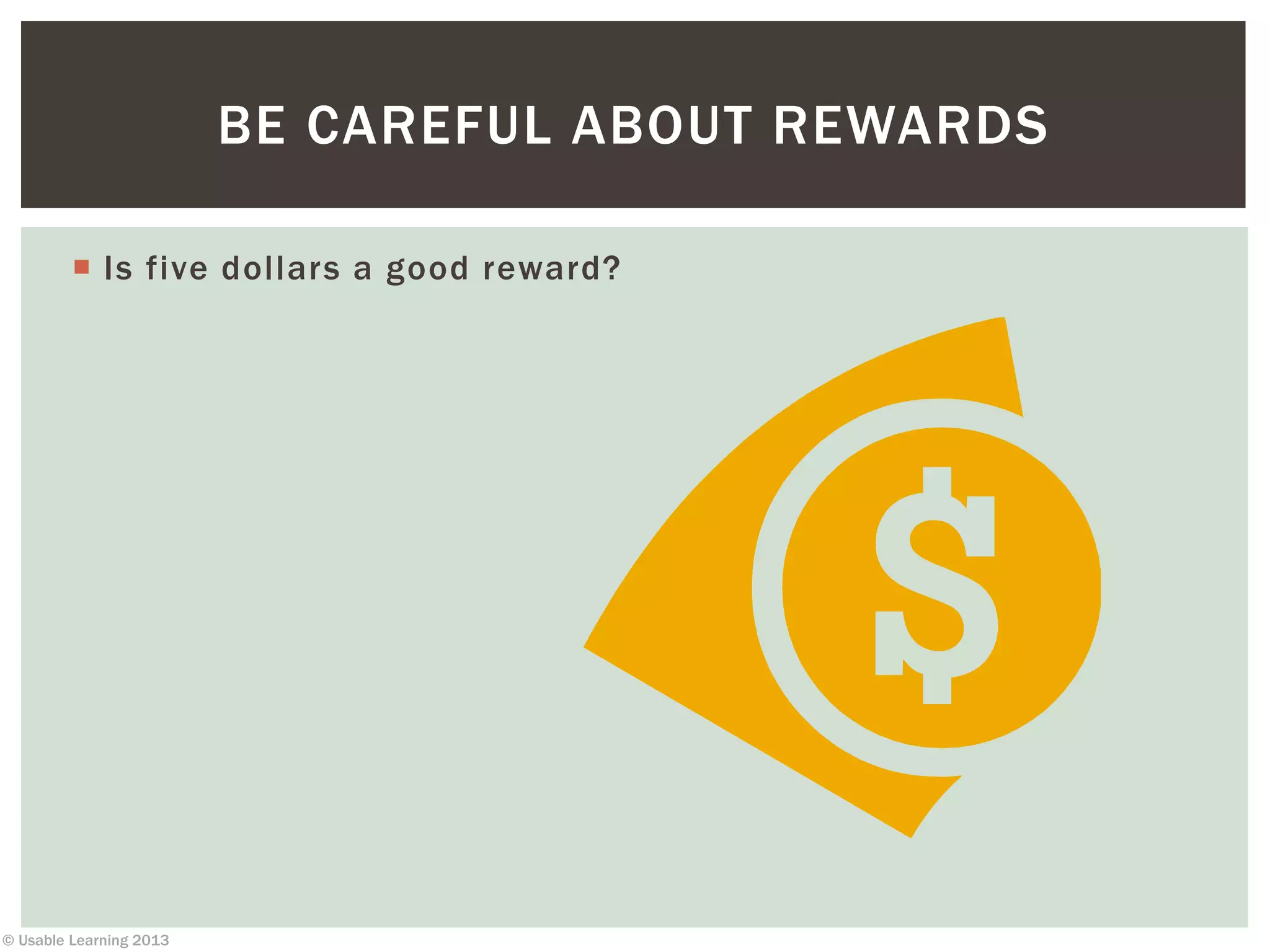 © Usable Learning 2013
 Is five dollars a good reward?
BE CAREFUL ABOUT REWARDS
 