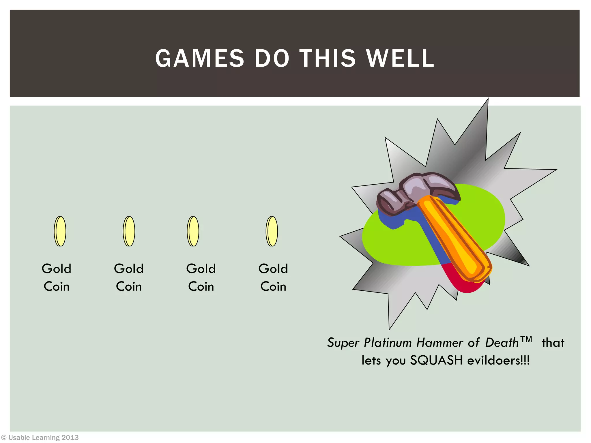 © Usable Learning 2013
GAMES DO THIS WELL
Gold
Coin
Gold
Coin
Gold
Coin
Gold
Coin
Super Platinum Hammer of Death™ that
lets you SQUASH evildoers!!!
 