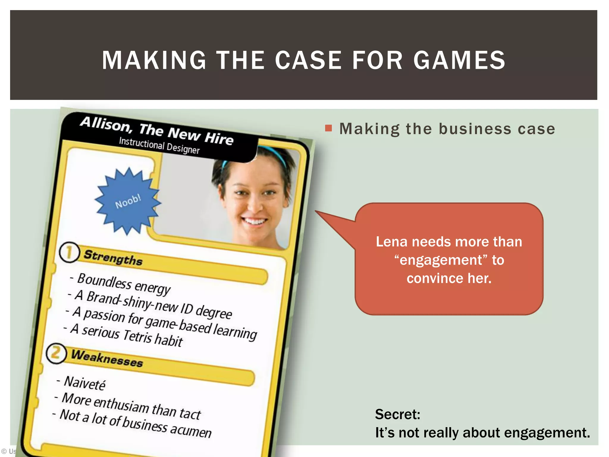 © Usable Learning 2013
 Making the business case
MAKING THE CASE FOR GAMES
Lena needs more than
“engagement” to
convince her.
Secret:
It’s not really about engagement.
 