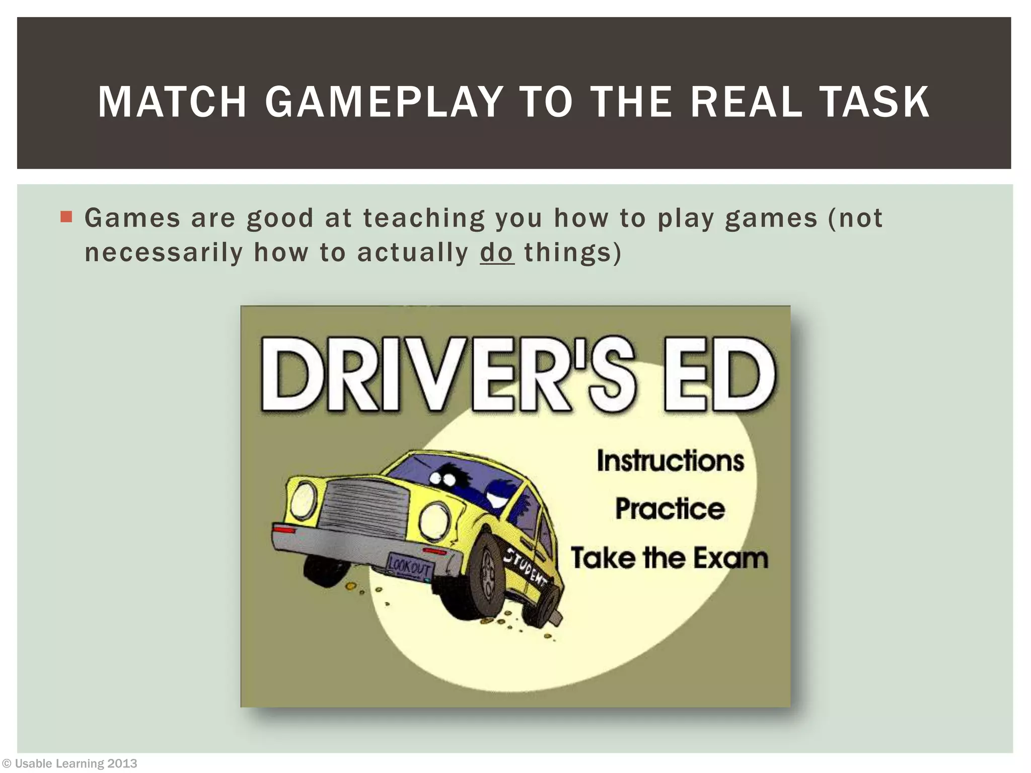 © Usable Learning 2013
MATCH GAMEPLAY TO THE REAL TASK
 Games are good at teaching you how to play games (not
necessarily how to actually do things)
 