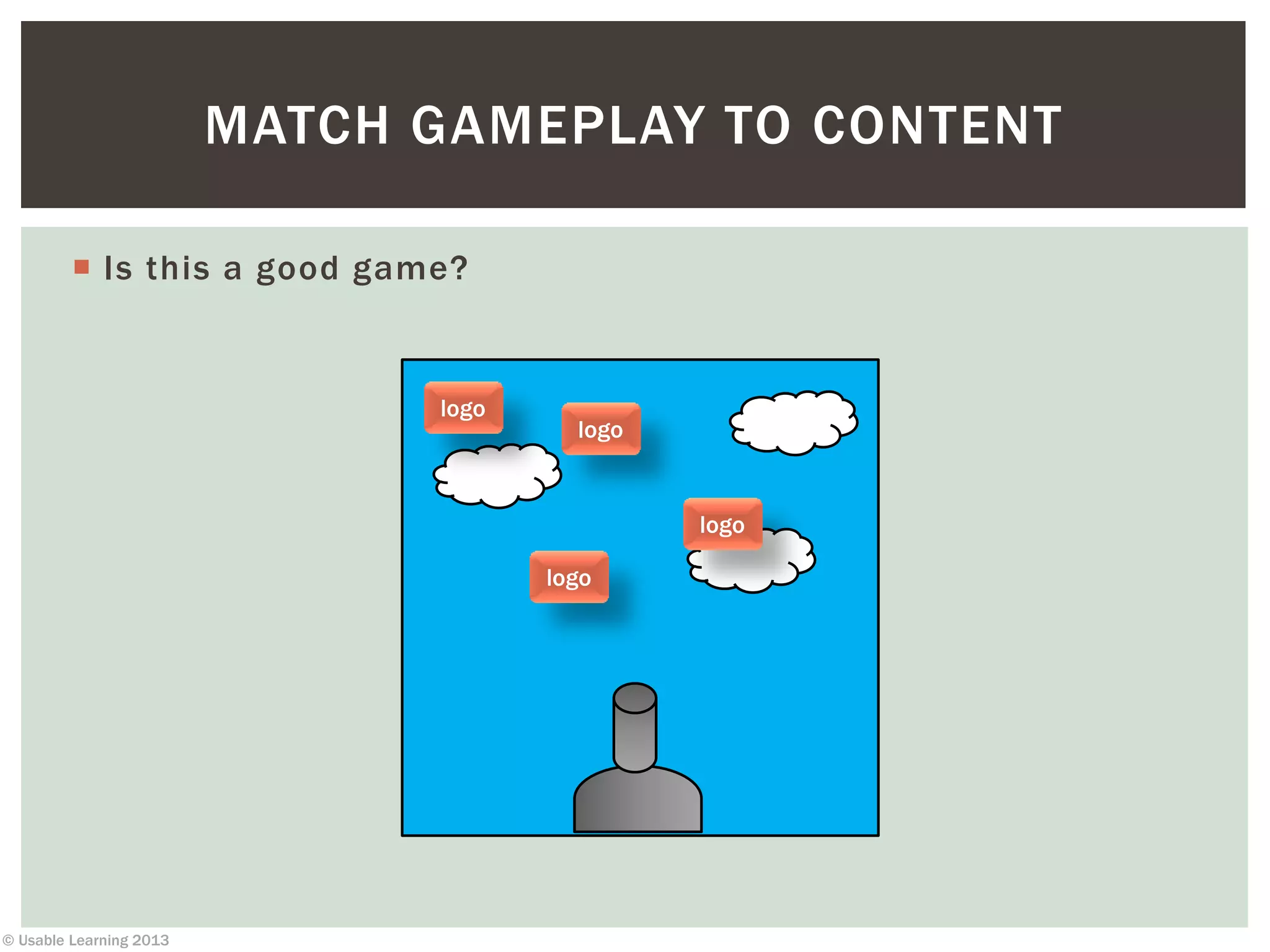© Usable Learning 2013
 Is this a good game?
MATCH GAMEPLAY TO CONTENT
logo
logo
logo
logo
 