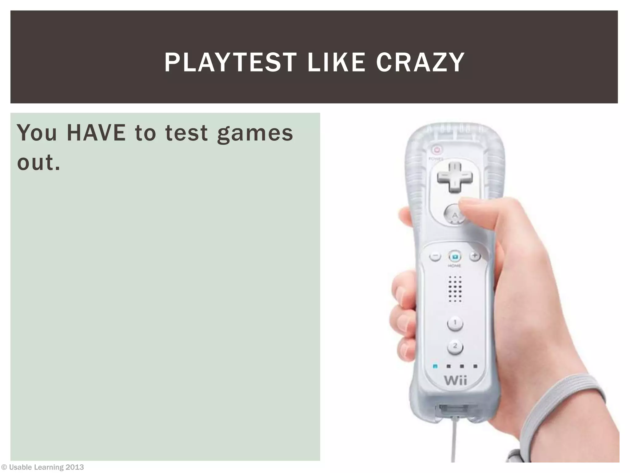 © Usable Learning 2013
PLAYTEST LIKE CRAZY
You HAVE to test games
out.
 