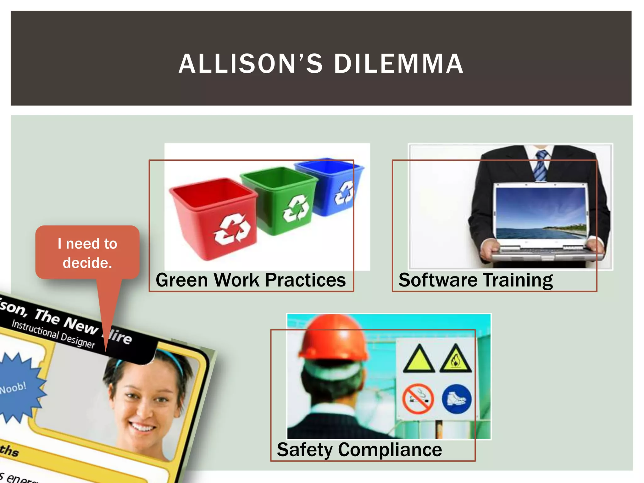 © Usable Learning 2013
Green Work Practices Software Training
Safety Compliance
ALLISON’S DILEMMA
I need to
decide.
 