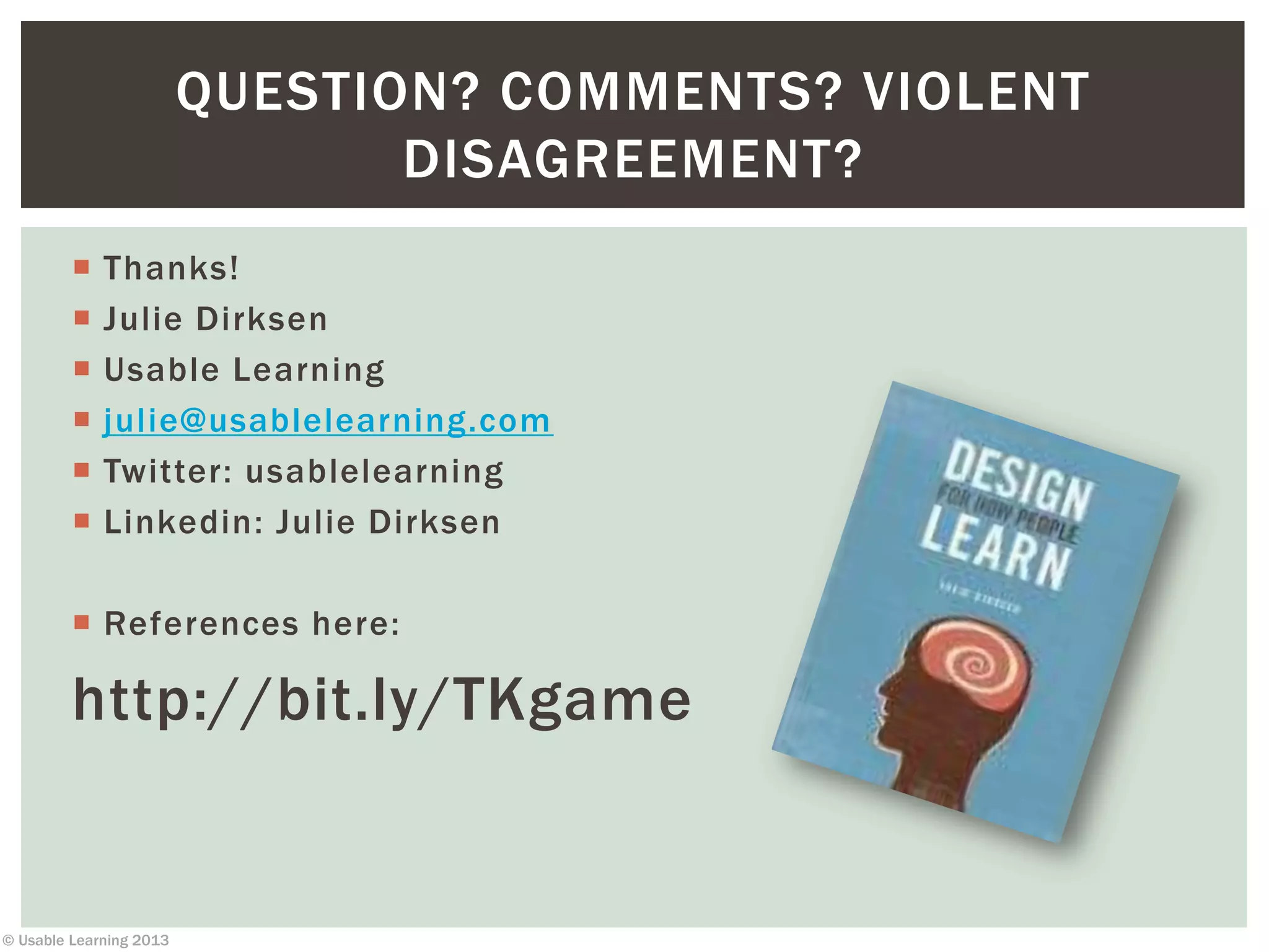 © Usable Learning 2013
 Thanks!
 Julie Dirksen
 Usable Learning
 julie@usablelearning.com
 Twitter: usablelearning
 Linkedin: Julie Dirksen
 References here:
http://bit.ly/TKgame
QUESTION? COMMENTS? VIOLENT
DISAGREEMENT?
 