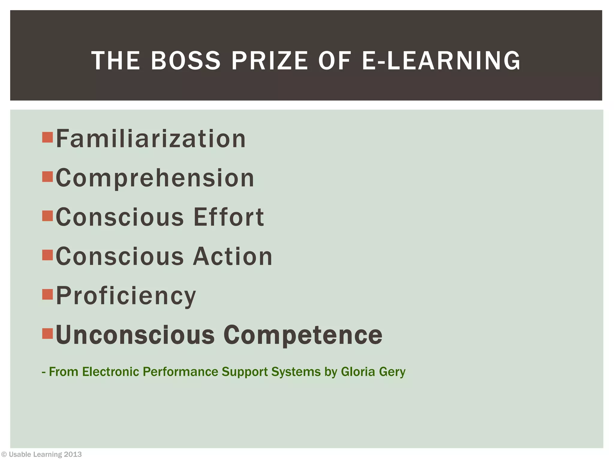 © Usable Learning 2013
THE BOSS PRIZE OF E-LEARNING
Familiarization
Comprehension
Conscious Effort
Conscious Action
Proficiency
Unconscious Competence
- From Electronic Performance Support Systems by Gloria Gery
 
