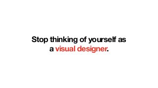 Stop thinking of yourself as
a web designer.
 