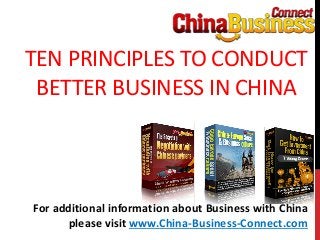 TEN PRINCIPLES TO CONDUCT
BETTER BUSINESS IN CHINA
For additional information about Business with China
please visit www.China-Business-Connect.com
 