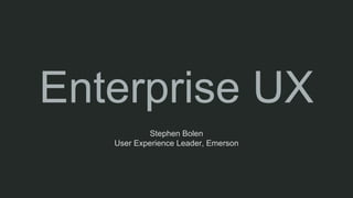 Enterprise UX
Stephen Bolen
User Experience Leader, Emerson
 