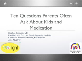 1
Ten Questions Parents Often
Ask About Kids and
Medication
Stephen Grcevich, MD
President and Founder, Family Center by t...