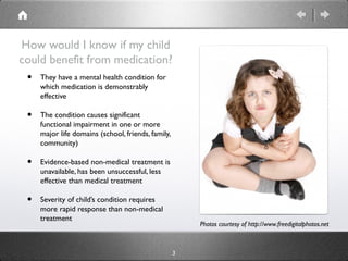3
How would I know if my child
could benefit from medication?
• They have a mental health condition for
which medication i...