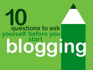 blogging
questions to ask
yourself before you
start
10
 