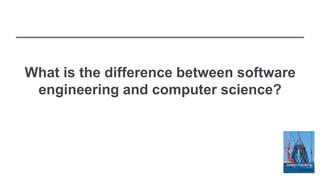What is the difference between software
engineering and computer science?
 