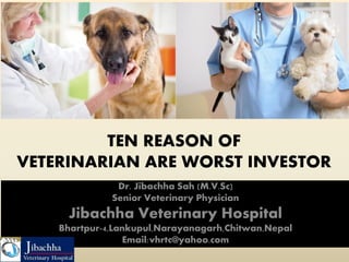 TEN REASON OF
VETERINARIAN ARE WORST INVESTOR
Dr. Jibachha Sah (M.V.Sc)
Senior Veterinary Physician
Jibachha Veterinary Hospital
Bhartpur-4,Lankupul,Narayanagarh,Chitwan,Nepal
Email:vhrtc@yahoo.com
 