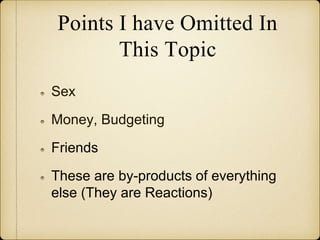 Points I have Omitted In
This Topic
Sex
Money, Budgeting
Friends
These are by-products of everything
else (They are Reactions)
 