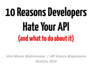 10ReasonsDevelopers
HateYourAPI
(andwhattodoaboutit)
John	
  Musser	
  @johnmusser	
  	
  /	
  	
  API	
  Science	
  @apiscience	
  
GlueCon,	
  2014	
  
 