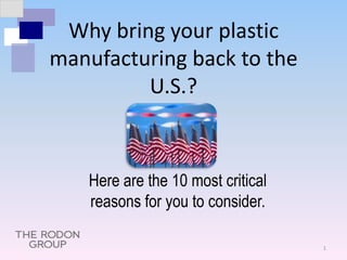 Why bring your plastic
manufacturing back to the
U.S.?
1
Here are the 10 most critical
reasons for you to consider.
 