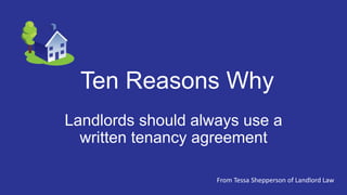 Ten Reasons Why
Landlords should always use a
written tenancy agreement
From Tessa Shepperson of Landlord Law
 